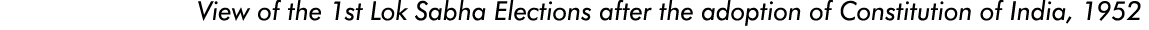  View of the 1st Lok Sabha Elections after the adoption of Constitution of India, 1952    